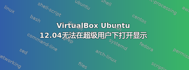 VirtualBox Ubuntu 12.04无法在超级用户下打开显示