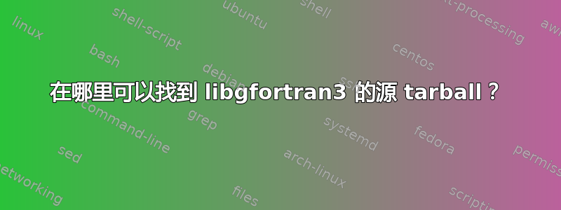 在哪里可以找到 libgfortran3 的源 tarball？