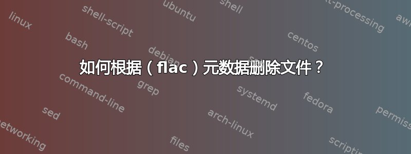 如何根据（flac）元数据删除文件？