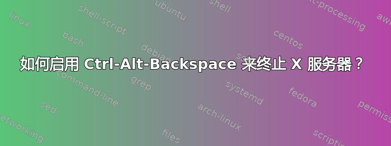 如何启用 Ctrl-Alt-Backspace 来终止 X 服务器？