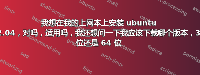 我想在我的上网本上安装 ubuntu 12.04，对吗，适用吗，我还想问一下我应该下载哪个版本，32 位还是 64 位