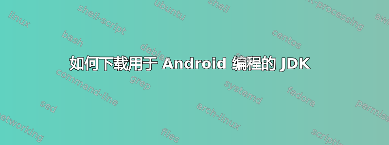 如何下载用于 Android 编程的 JDK 