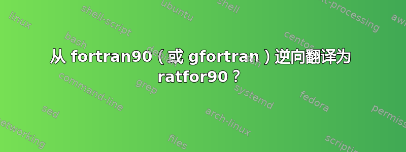 从 fortran90（或 gfortran）逆向翻译为 ratfor90？