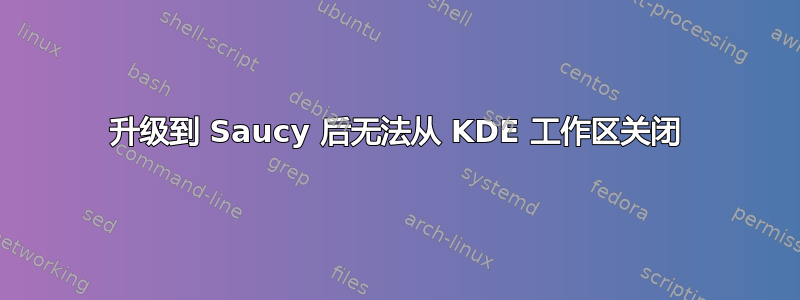 升级到 Saucy 后无法从 KDE 工作区关闭