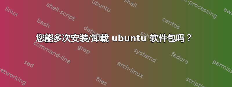 您能多次安装/卸载 ubuntu 软件包吗？