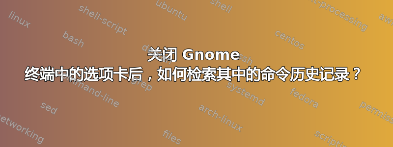 关闭 Gnome 终端中的选项卡后，如何检索其中的命令历史记录？