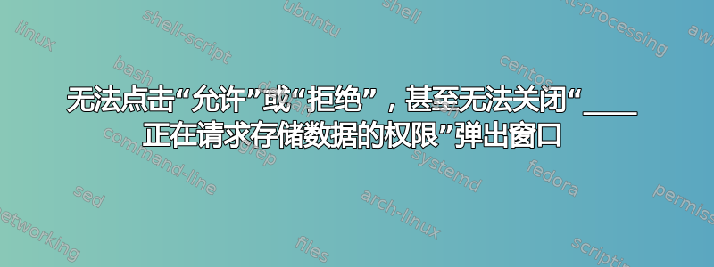 无法点击“允许”或“拒绝”，甚至无法关闭“____ 正在请求存储数据的权限”弹出窗口