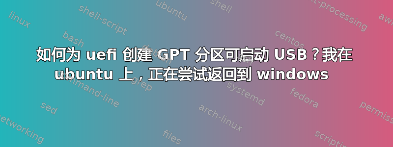 如何为 uefi 创建 GPT 分区可启动 USB？我在 ubuntu 上，正在尝试返回到 windows 