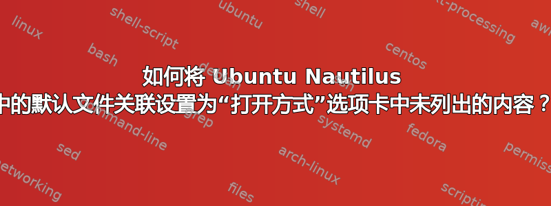 如何将 Ubuntu Nautilus 中的默认文件关联设置为“打开方式”选项卡中未列出的内容？