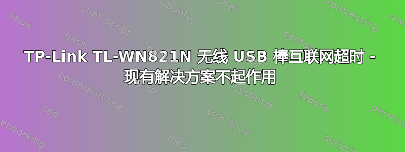 TP-Link TL-WN821N 无线 USB 棒互联网超时 - 现有解决方案不起作用