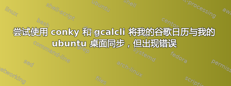 尝试使用 conky 和 ​​gcalcli 将我的谷歌日历与我的 ubuntu 桌面同步，但出现错误