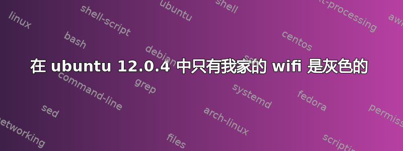 在 ubuntu 12.0.4 中只有我家的 wifi 是灰色的