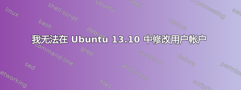 我无法在 Ubuntu 13.10 中修改用户帐户