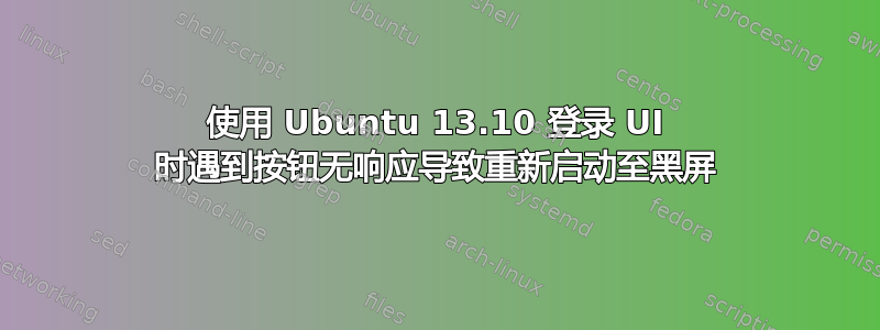 使用 Ubuntu 13.10 登录 UI 时遇到按钮无响应导致重新启动至黑屏