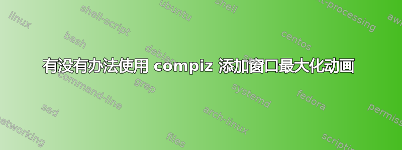 有没有办法使用 compiz 添加窗口最大化动画