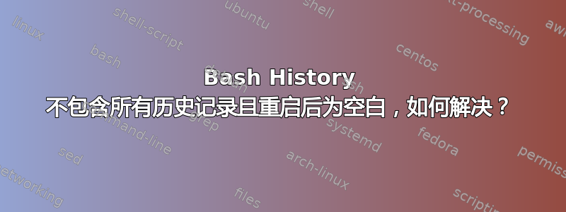 Bash History 不包含所有历史记录且重启后为空白，如何解决？