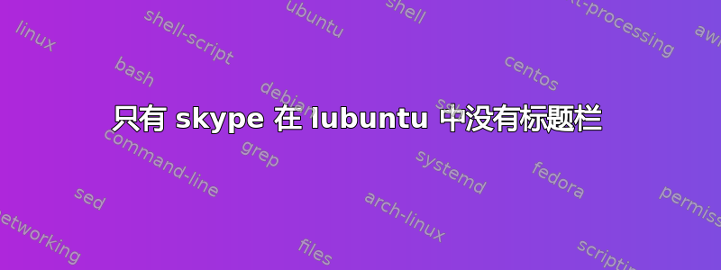 只有 skype 在 lubuntu 中没有标题栏