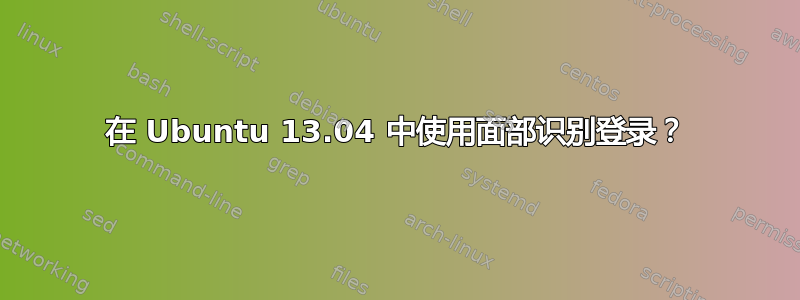 在 Ubuntu 13.04 中使用面部识别登录？