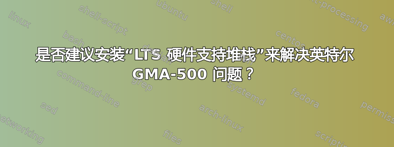 是否建议安装“LTS 硬件支持堆栈”来解决英特尔 GMA-500 问题？