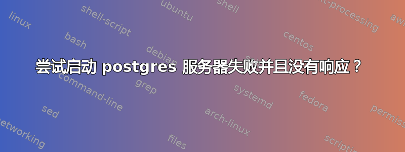 尝试启动 postgres 服务器失败并且没有响应？