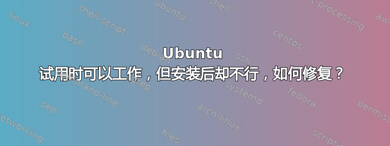 Ubuntu 试用时可以工作，但安装后却不行，如何修复？