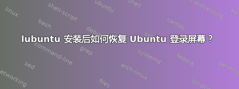 lubuntu 安装后如何恢复 Ubuntu 登录屏幕？