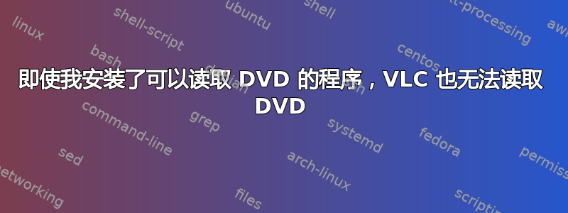 即使我安装了可以读取 DVD 的程序，VLC 也无法读取 DVD