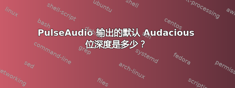 PulseAudio 输出的默认 Audacious 位深度是多少？