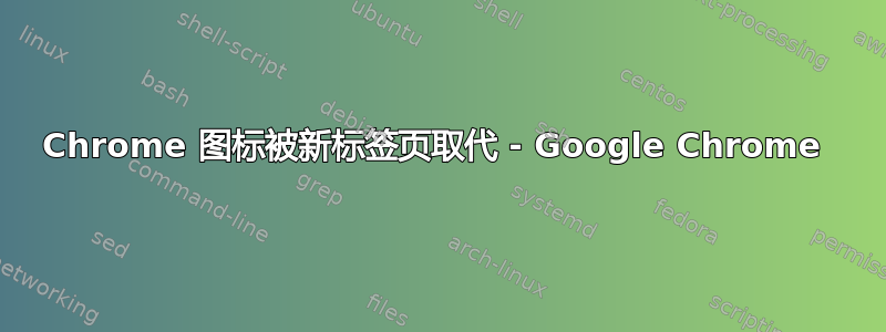 Chrome 图标被新标签页取代 - Google Chrome 