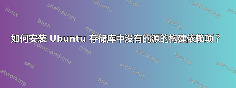 如何安装 Ubuntu 存储库中没有的源的构建依赖项？