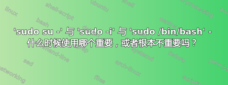 'sudo su -' 与 'sudo -i' 与 'sudo /bin/bash' - 什么时候使用哪个重要，或者根本不重要吗？