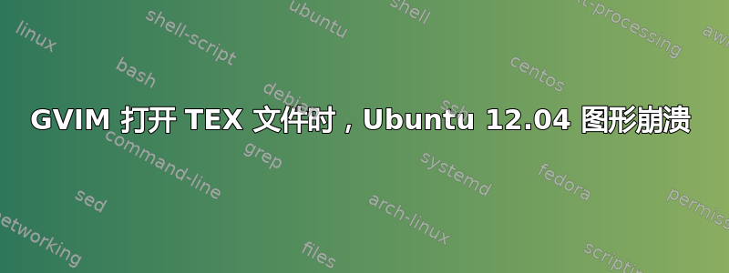 GVIM 打开 TEX 文件时，Ubuntu 12.04 图形崩溃