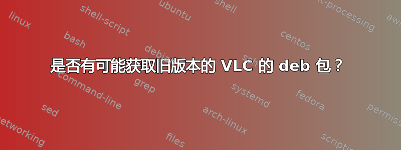 是否有可能获取旧版本的 VLC 的 deb 包？