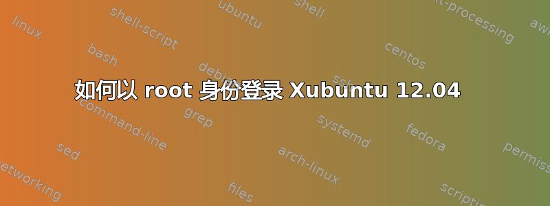 如何以 root 身份登录 Xubuntu 12.04 