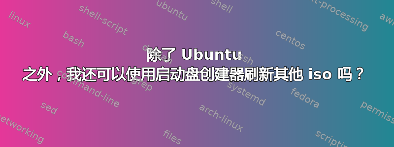 除了 Ubuntu 之外，我还可以使用启动盘创建器刷新其他 iso 吗？