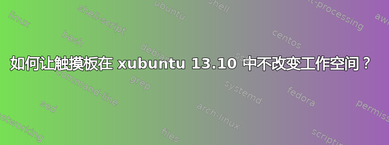 如何让触摸板在 xubuntu 13.10 中不改变工作空间？