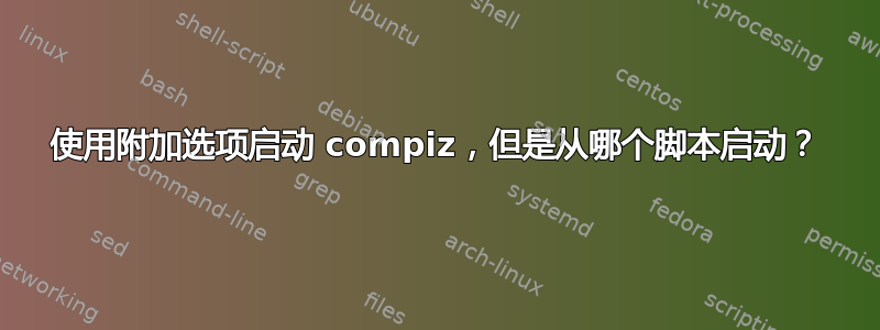 使用附加选项启动 compiz，但是从哪个脚本启动？