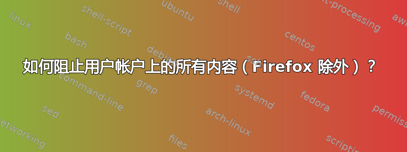 如何阻止用户帐户上的所有内容（Firefox 除外）？