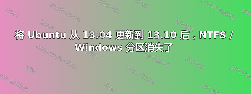 将 Ubuntu 从 13.04 更新到 13.10 后，NTFS / Windows 分区消失了