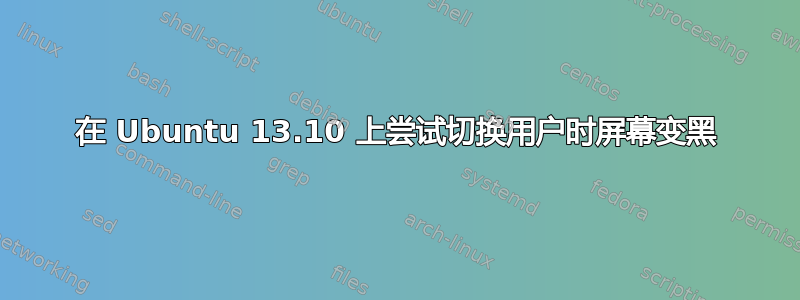 在 Ubuntu 13.10 上尝试切换用户时屏幕变黑