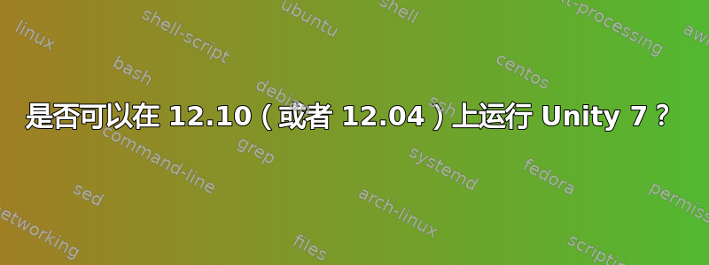 是否可以在 12.10（或者 12.04）上运行 Unity 7？