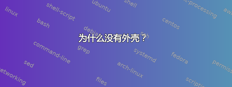 为什么没有外壳？ 