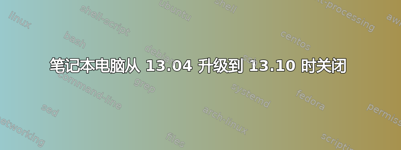 笔记本电脑从 13.04 升级到 13.10 时关闭