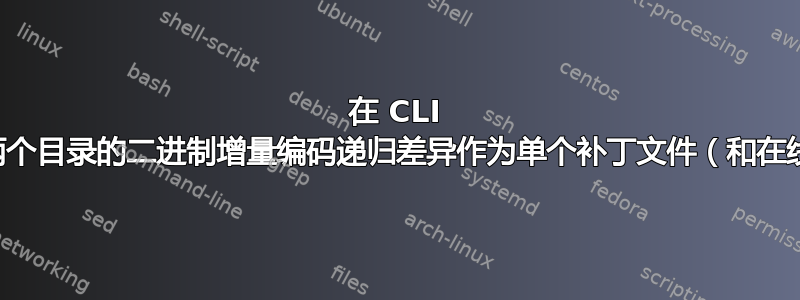 在 CLI 中获取两个目录的二进制增量编码递归差异作为单个补丁文件（和在线使用）