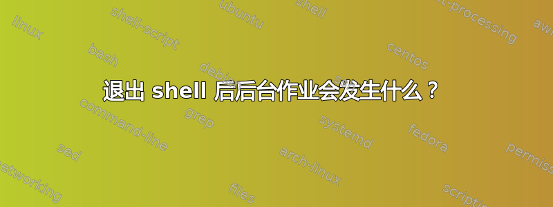 退出 shell 后后台作业会发生什么？