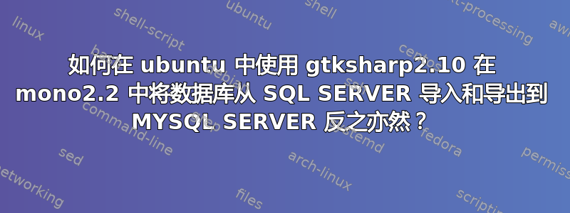 如何在 ubuntu 中使用 gtksharp2.10 在 mono2.2 中将数据库从 SQL SERVER 导入和导出到 MYSQL SERVER 反之亦然？