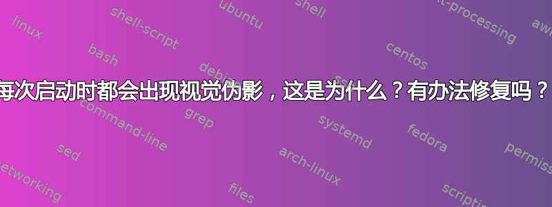 每次启动时都会出现视觉伪影，这是为什么？有办法修复吗？