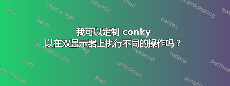 我可以定制 conky 以在双显示器上执行不同的操作吗？