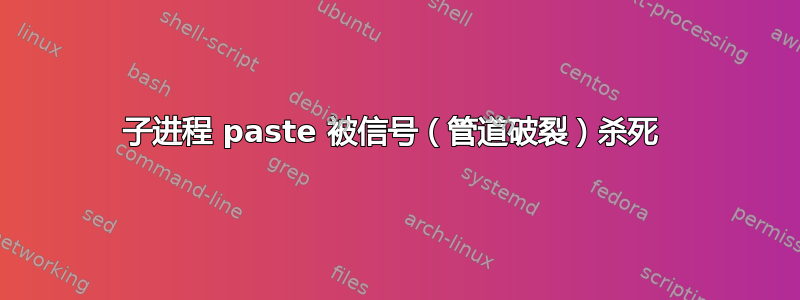 子进程 paste 被信号（管道破裂）杀死 