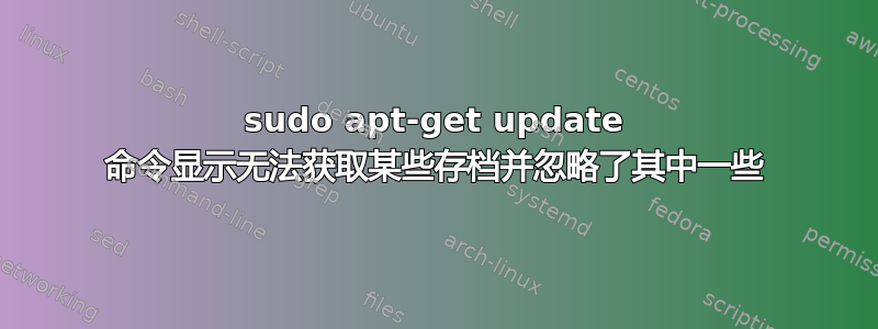 sudo apt-get update 命令显示无法获取某些存档并忽略了其中一些